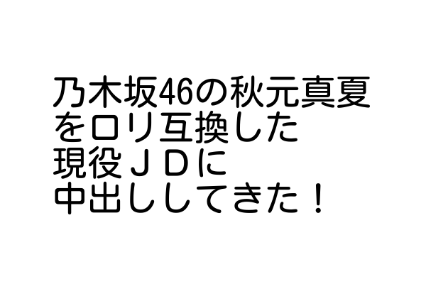 乃木坂46の秋元真夏をロリ互換した現役ＪＤに中出ししてきた！